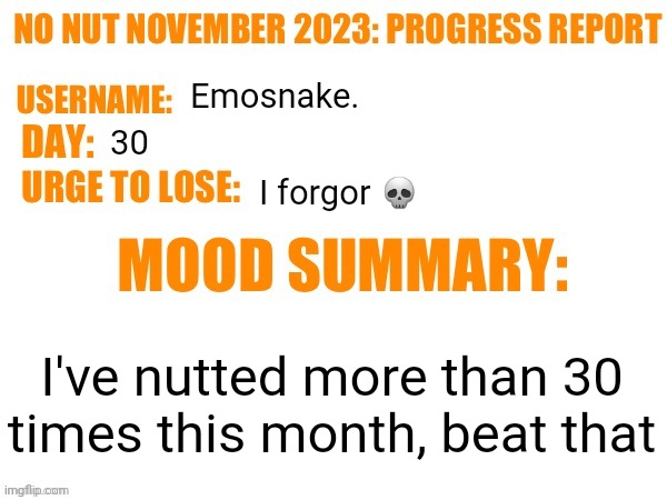 No Nut November 2023 Progress Report | Emosnake. 30; I forgor 💀; I've nutted more than 30 times this month, beat that | image tagged in no nut november 2023 progress report | made w/ Imgflip meme maker