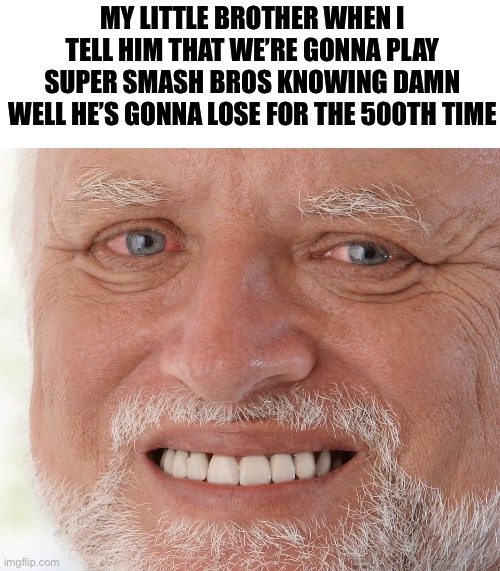 True younger brothers can understand this | MY LITTLE BROTHER WHEN I TELL HIM THAT WE’RE GONNA PLAY SUPER SMASH BROS KNOWING DAMN WELL HE’S GONNA LOSE FOR THE 500TH TIME | image tagged in hide the pain harold | made w/ Imgflip meme maker