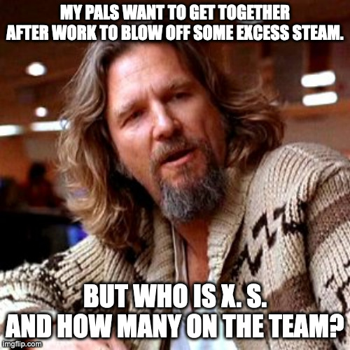 Confused Lebowski | MY PALS WANT TO GET TOGETHER AFTER WORK TO BLOW OFF SOME EXCESS STEAM. BUT WHO IS X. S. AND HOW MANY ON THE TEAM? | image tagged in memes,confused lebowski | made w/ Imgflip meme maker