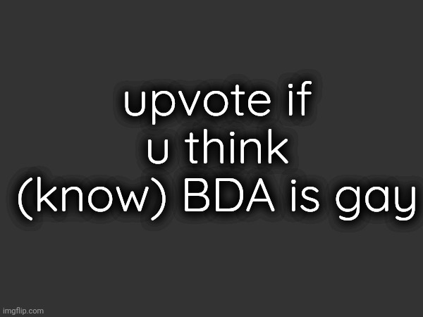 upvote if u think (know) BDA is gay | made w/ Imgflip meme maker