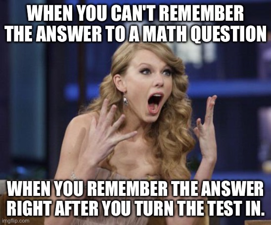 Seething | WHEN YOU CAN'T REMEMBER THE ANSWER TO A MATH QUESTION; WHEN YOU REMEMBER THE ANSWER RIGHT AFTER YOU TURN THE TEST IN. | image tagged in taylor swift,funny memes | made w/ Imgflip meme maker