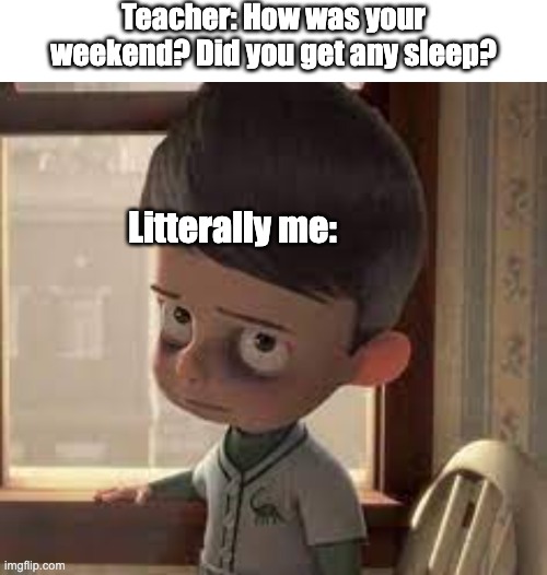 *snore* *snore* | Teacher: How was your weekend? Did you get any sleep? Litterally me: | image tagged in memes | made w/ Imgflip meme maker