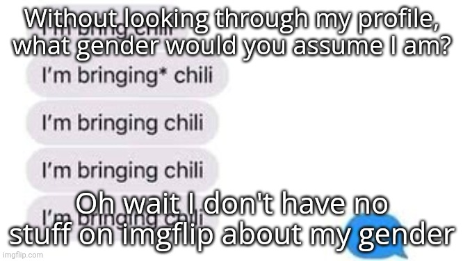 I'm bring chili | Without looking through my profile, what gender would you assume I am? Oh wait I don't have no stuff on imgflip about my gender | image tagged in i'm bring chili | made w/ Imgflip meme maker