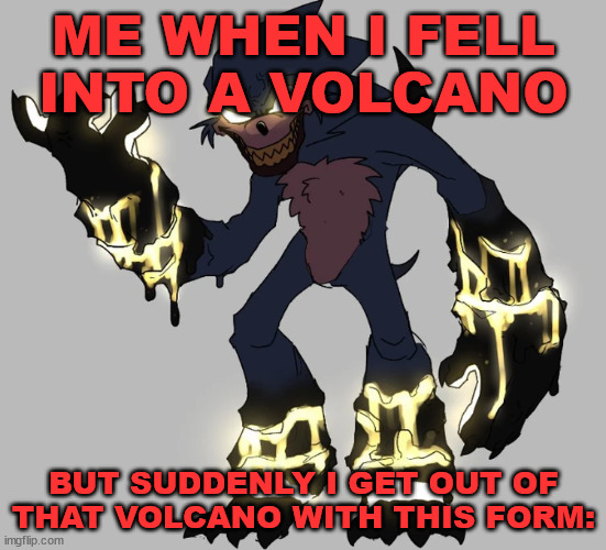 Ok,this its idk,bit boring | ME WHEN I FELL INTO A VOLCANO; BUT SUDDENLY I GET OUT OF THAT VOLCANO WITH THIS FORM: | image tagged in scorched render new | made w/ Imgflip meme maker