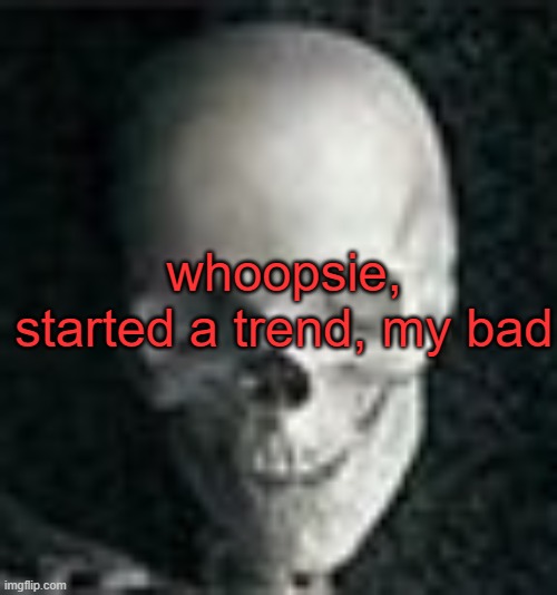 . | whoopsie, started a trend, my bad | image tagged in skull | made w/ Imgflip meme maker