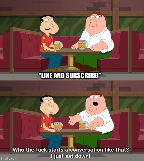 Like and Subscribe | “LIKE AND SUBSCRIBE!” | image tagged in who starts conversation like that,like and subscribe,subscribe,family guy,annoying | made w/ Imgflip meme maker