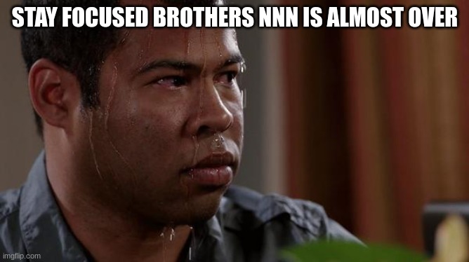 He must stay focused | STAY FOCUSED BROTHERS NNN IS ALMOST OVER | image tagged in sweating bullets | made w/ Imgflip meme maker