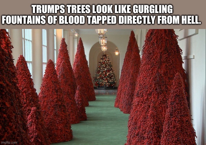 Trump Christmas Trees | TRUMPS TREES LOOK LIKE GURGLING FOUNTAINS OF BLOOD TAPPED DIRECTLY FROM HELL. | image tagged in trump christmas trees | made w/ Imgflip meme maker