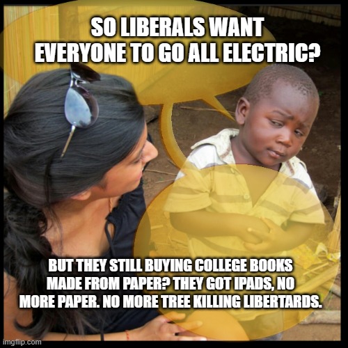 Liberal Thinking | SO LIBERALS WANT EVERYONE TO GO ALL ELECTRIC? BUT THEY STILL BUYING COLLEGE BOOKS MADE FROM PAPER? THEY GOT IPADS, NO MORE PAPER. NO MORE TREE KILLING LIBERTARDS. | image tagged in let me get this straight | made w/ Imgflip meme maker