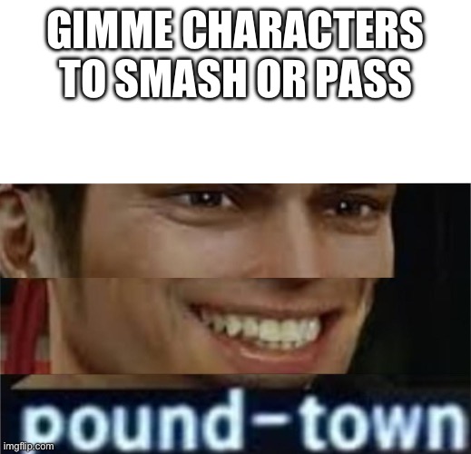time for pound-town | GIMME CHARACTERS TO SMASH OR PASS | image tagged in time for pound-town | made w/ Imgflip meme maker