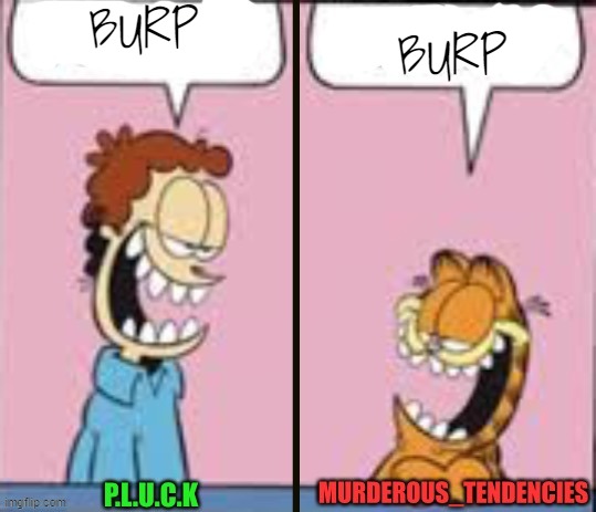 . | BURP; BURP | image tagged in pluck and murderous temp,garfield | made w/ Imgflip meme maker