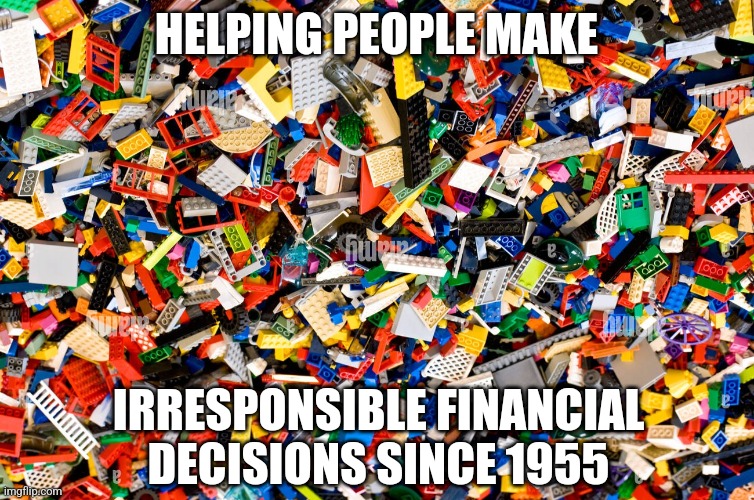 Lego made me poor | HELPING PEOPLE MAKE; IRRESPONSIBLE FINANCIAL DECISIONS SINCE 1955 | image tagged in lego,legos,lego week,funny memes,finance,poor people | made w/ Imgflip meme maker