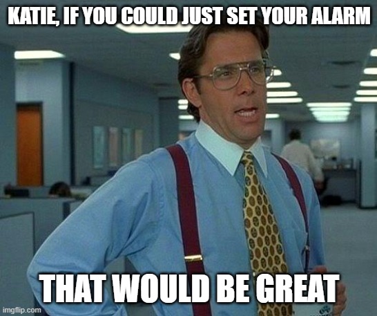 That Would Be Great | KATIE, IF YOU COULD JUST SET YOUR ALARM; THAT WOULD BE GREAT | image tagged in memes,that would be great | made w/ Imgflip meme maker