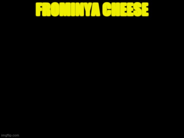 Frominya Cheese | FROMINYA CHEESE | image tagged in cheese | made w/ Imgflip meme maker