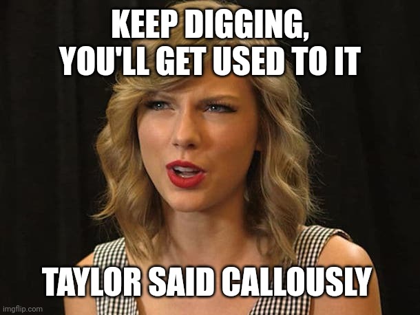 Taylor said callously | KEEP DIGGING, YOU'LL GET USED TO IT; TAYLOR SAID CALLOUSLY | image tagged in taylor swiftie | made w/ Imgflip meme maker