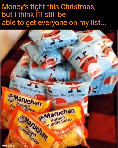 Christmas Noodles | Money's tight this Christmas, but I think I'll still be able to get everyone on my list... | image tagged in ramen,christmas gifts,broke,christmas | made w/ Imgflip meme maker
