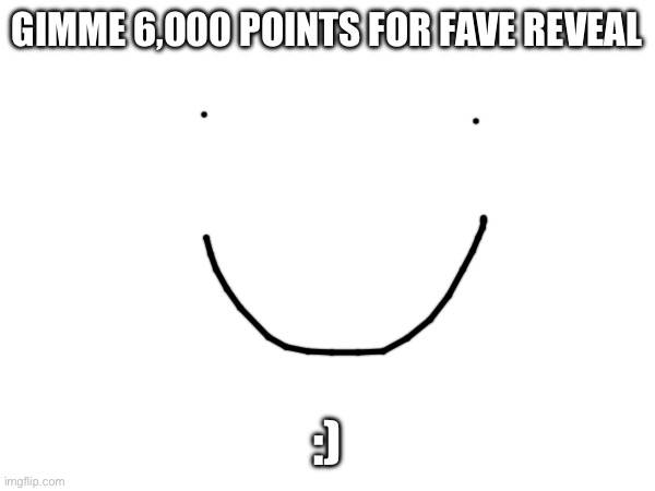 Pls | GIMME 6,000 POINTS FOR FAVE REVEAL; :) | image tagged in blank | made w/ Imgflip meme maker