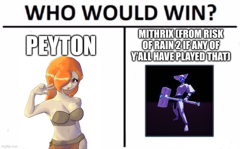 Haha trend | PEYTON; MITHRIX (FROM RISK OF RAIN 2 IF ANY OF Y’ALL HAVE PLAYED THAT) | image tagged in memes,who would win | made w/ Imgflip meme maker