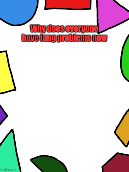 Shapes | Why does everyone have lung problems now | image tagged in shapes | made w/ Imgflip meme maker