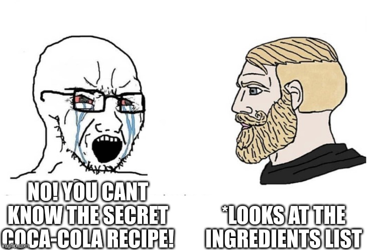 coca-cola secret | *LOOKS AT THE INGREDIENTS LIST; NO! YOU CANT KNOW THE SECRET COCA-COLA RECIPE! | image tagged in soyboy vs yes chad,coca cola,funny,memes | made w/ Imgflip meme maker