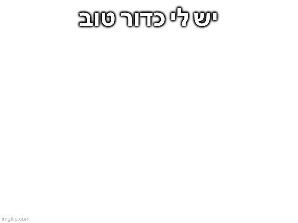 Can anybody see what this means without google translate? | יש לי כדור טוב | made w/ Imgflip meme maker
