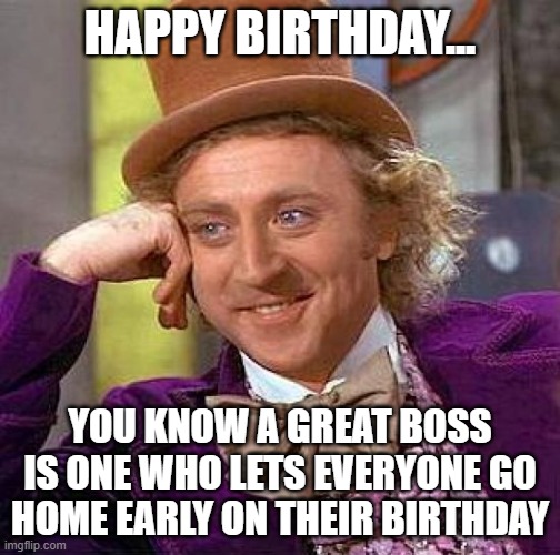 Creepy Condescending Wonka | HAPPY BIRTHDAY... YOU KNOW A GREAT BOSS IS ONE WHO LETS EVERYONE GO HOME EARLY ON THEIR BIRTHDAY | image tagged in memes,creepy condescending wonka | made w/ Imgflip meme maker