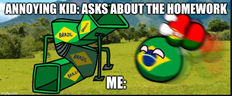 NOPE | ANNOYING KID: ASKS ABOUT THE HOMEWORK; ME: | image tagged in you are going to brazil countryballs | made w/ Imgflip meme maker