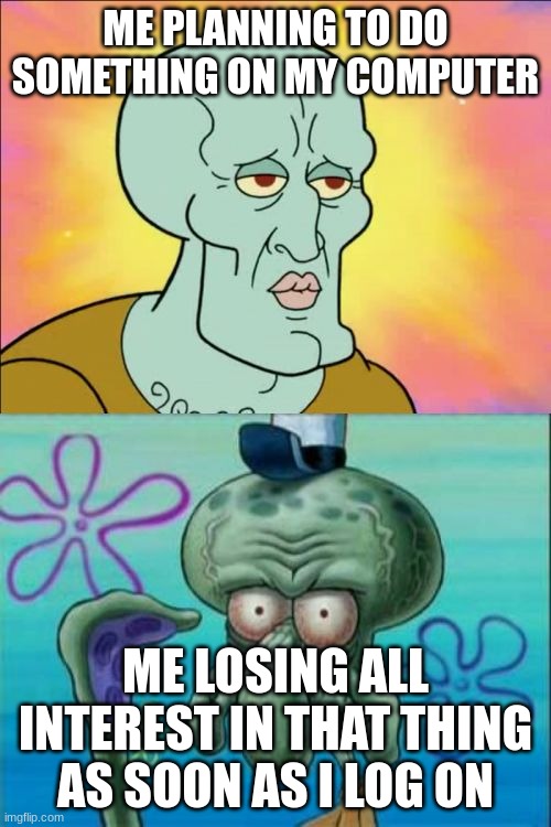 Squidward | ME PLANNING TO DO SOMETHING ON MY COMPUTER; ME LOSING ALL INTEREST IN THAT THING AS SOON AS I LOG ON | image tagged in memes,squidward | made w/ Imgflip meme maker
