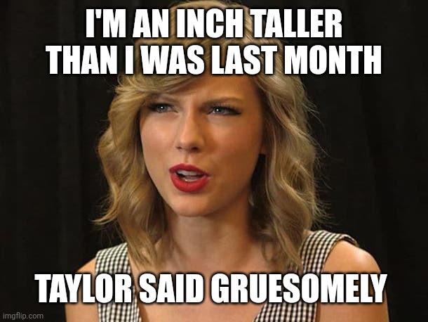 Taylor said gruesomely | I'M AN INCH TALLER THAN I WAS LAST MONTH; TAYLOR SAID GRUESOMELY | image tagged in taylor swiftie | made w/ Imgflip meme maker