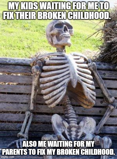 Waiting Skeleton | MY KIDS WAITING FOR ME TO FIX THEIR BROKEN CHILDHOOD. ALSO ME WAITING FOR MY PARENTS TO FIX MY BROKEN CHILDHOOD. | image tagged in memes,waiting skeleton | made w/ Imgflip meme maker