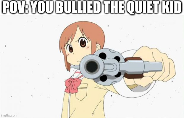 quiet kid | POV: YOU BULLIED THE QUIET KID | image tagged in anime gun point,quiet kid,gun,school shooter,school,school meme | made w/ Imgflip meme maker