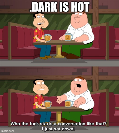 Who starts conversation like that | .DARK IS HOT | image tagged in who starts conversation like that | made w/ Imgflip meme maker