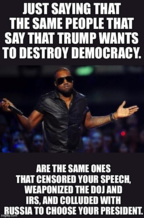 Just the facts jack | JUST SAYING THAT THE SAME PEOPLE THAT SAY THAT TRUMP WANTS TO DESTROY DEMOCRACY. ARE THE SAME ONES THAT CENSORED YOUR SPEECH, WEAPONIZED THE DOJ AND IRS, AND COLLUDED WITH RUSSIA TO CHOOSE YOUR PRESIDENT. | image tagged in democrats | made w/ Imgflip meme maker