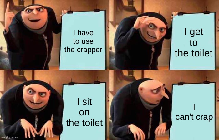 Me in life | I have to use the crapper; I get to the toilet; I sit on the toilet; I can't crap | image tagged in memes,gru's plan | made w/ Imgflip meme maker