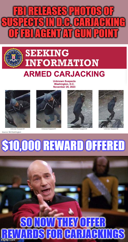 Double standard FBI | FBI RELEASES PHOTOS OF SUSPECTS IN D.C. CARJACKING OF FBI AGENT AT GUN POINT; $10,000 REWARD OFFERED; SO NOW THEY OFFER REWARDS FOR CARJACKINGS | image tagged in capt picard,double standard,fbi | made w/ Imgflip meme maker