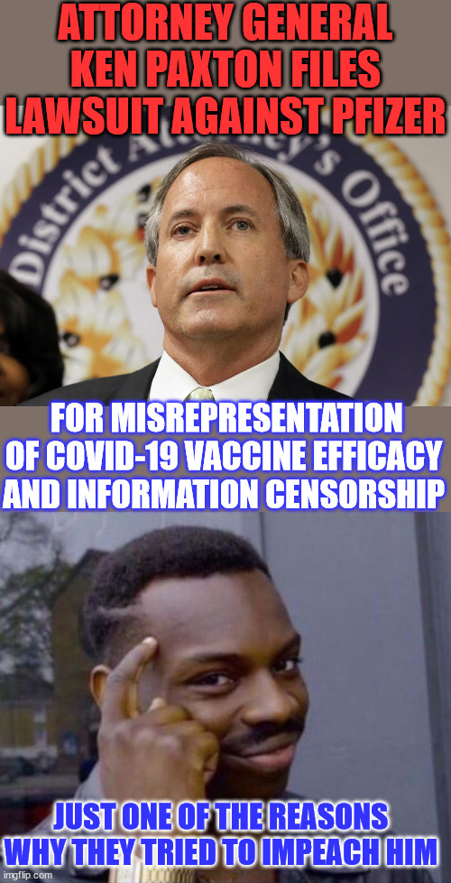 Glad someone is holding Greedy Big Pharma accountable... | ATTORNEY GENERAL KEN PAXTON FILES LAWSUIT AGAINST PFIZER; FOR MISREPRESENTATION OF COVID-19 VACCINE EFFICACY AND INFORMATION CENSORSHIP; JUST ONE OF THE REASONS WHY THEY TRIED TO IMPEACH HIM | image tagged in ken paxton,holding,greedy,big pharma,responsibility | made w/ Imgflip meme maker