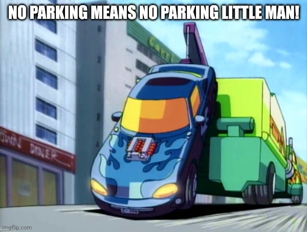 NO PARKING MEANS NO PARKING LITTLE MAN! | image tagged in transformers,towing | made w/ Imgflip meme maker