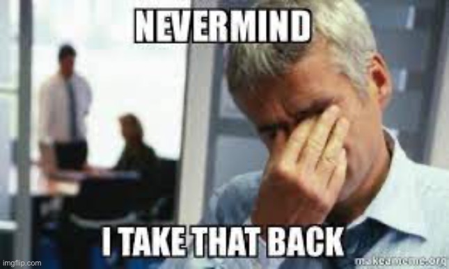 Nevermind, I take that back | image tagged in nevermind i take that back | made w/ Imgflip meme maker