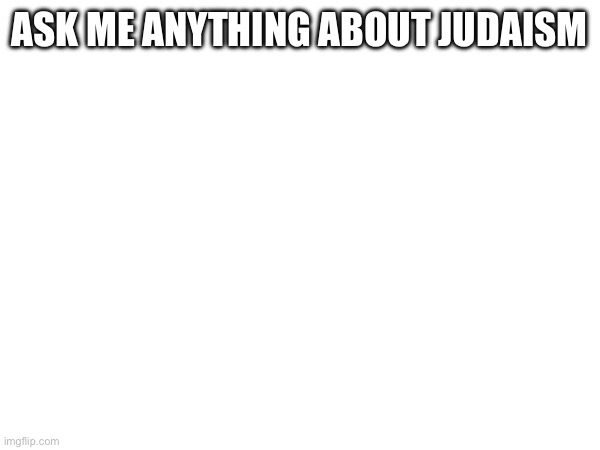 I’m pulling a mujahidluigi? | ASK ME ANYTHING ABOUT JUDAISM | made w/ Imgflip meme maker