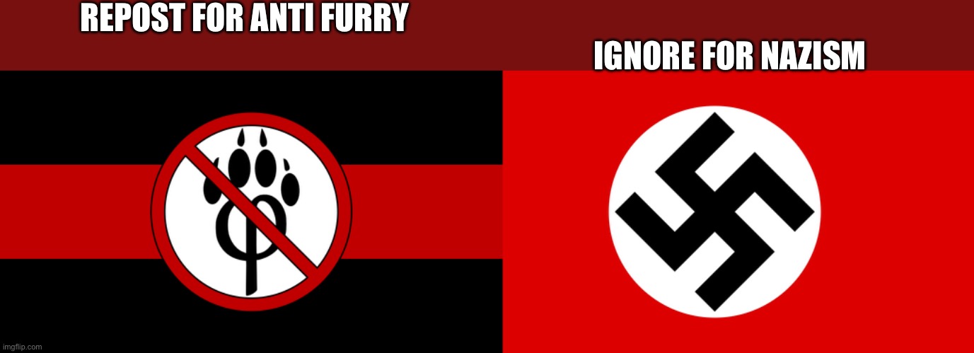 Repost for anti furry ignore for nazism | REPOST FOR ANTI FURRY; IGNORE FOR NAZISM | image tagged in anti furry flag,nazi flag,repost,nazi,anti furry | made w/ Imgflip meme maker