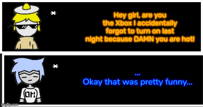 Ove: SUCCESS!!!! I think. | Hey girl, are you the Xbox I accidentally forgot to turn on last night because DAMN you are hot! ...
Okay that was pretty funny... | image tagged in undertale text box | made w/ Imgflip meme maker