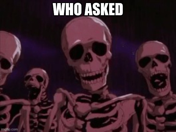 Berserk Roast Skeletons | WHO ASKED | image tagged in berserk roast skeletons | made w/ Imgflip meme maker
