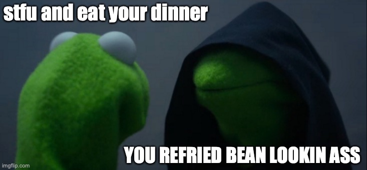 Evil Kermit | stfu and eat your dinner; YOU REFRIED BEAN LOOKIN ASS | image tagged in memes,evil kermit | made w/ Imgflip meme maker