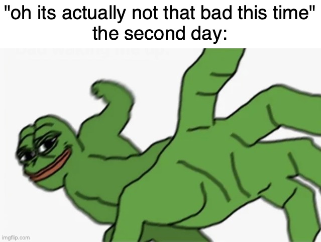 the ones who know, know. | "oh its actually not that bad this time"
the second day: | image tagged in pepe punch | made w/ Imgflip meme maker