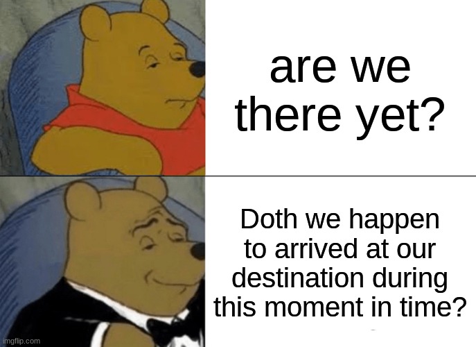 good grammaring | are we there yet? Doth we happen to arrived at our destination during this moment in time? | image tagged in memes,tuxedo winnie the pooh | made w/ Imgflip meme maker