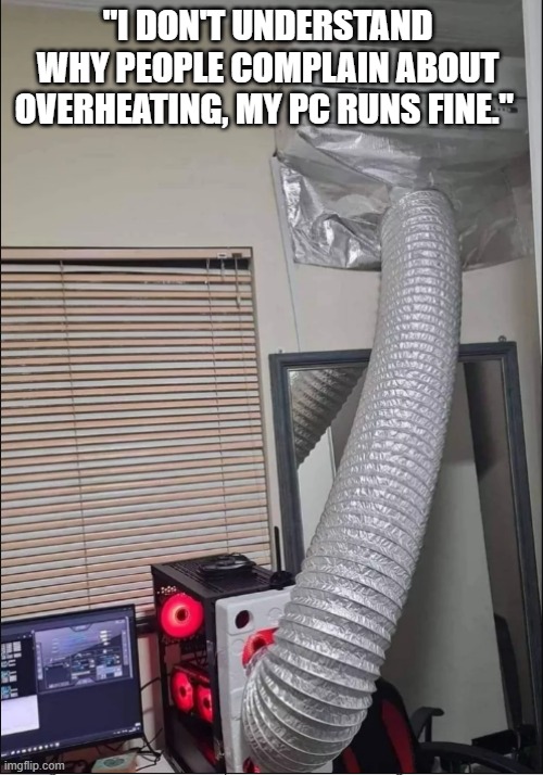 I don't understand people who complain | "I DON'T UNDERSTAND WHY PEOPLE COMPLAIN ABOUT OVERHEATING, MY PC RUNS FINE." | image tagged in pc master race,pc gaming | made w/ Imgflip meme maker