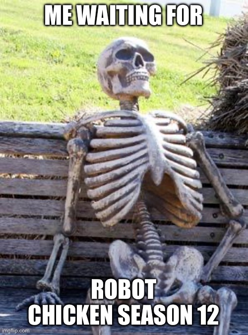 Waiting Skeleton Meme | ME WAITING FOR; ROBOT CHICKEN SEASON 12 | image tagged in memes,waiting skeleton | made w/ Imgflip meme maker