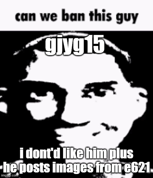 Can we ban this guy | gjyg15; i dont'd like him plus he posts images from e621 | image tagged in can we ban this guy | made w/ Imgflip meme maker