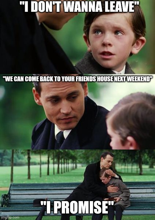 This was totally me at 5yrs old | "I DON'T WANNA LEAVE"; "WE CAN COME BACK TO YOUR FRIENDS HOUSE NEXT WEEKEND"; "I PROMISE" | image tagged in memes,finding neverland | made w/ Imgflip meme maker