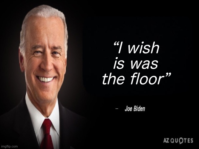 Joe Biden Quote | “I wish is was the floor” | image tagged in joe biden quote | made w/ Imgflip meme maker